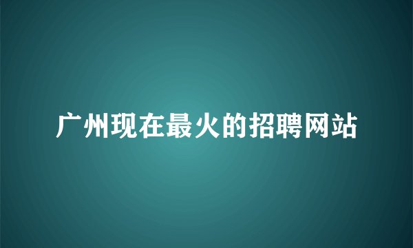 广州现在最火的招聘网站