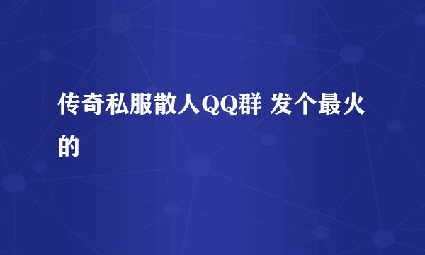 传奇私服散人QQ群 发个最火的
