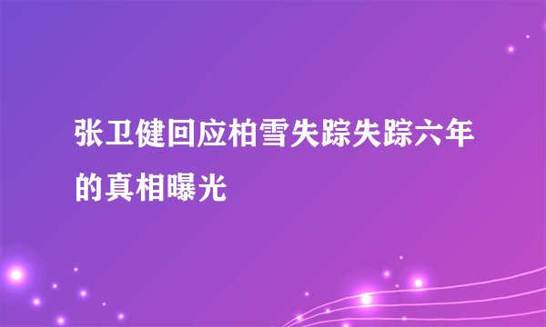 张卫健回应柏雪失踪失踪六年的真相曝光
