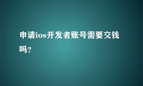 申请ios开发者账号需要交钱吗?