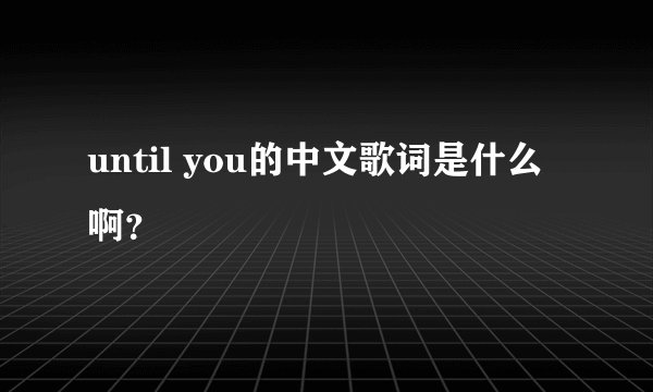 until you的中文歌词是什么啊？