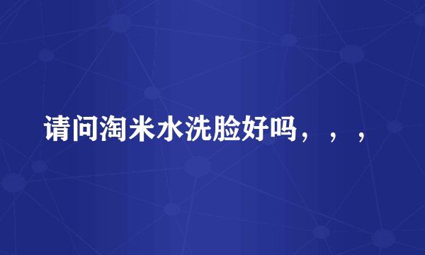 请问淘米水洗脸好吗，，，