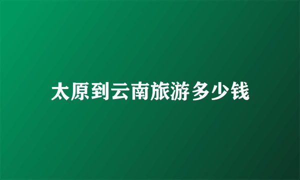 太原到云南旅游多少钱