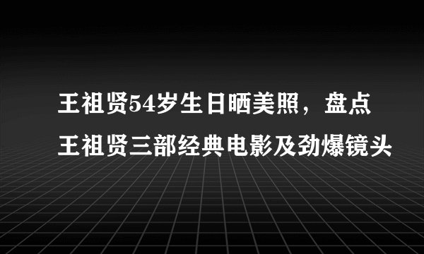 王祖贤54岁生日晒美照，盘点王祖贤三部经典电影及劲爆镜头