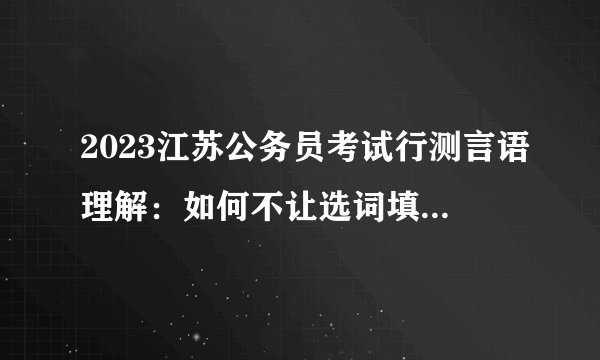 2023江苏公务员考试行测言语理解：如何不让选词填空拖后腿