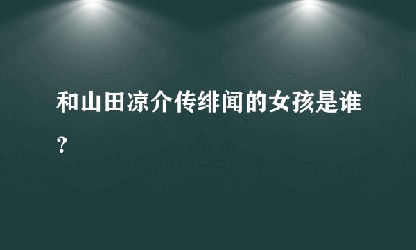 和山田凉介传绯闻的女孩是谁？