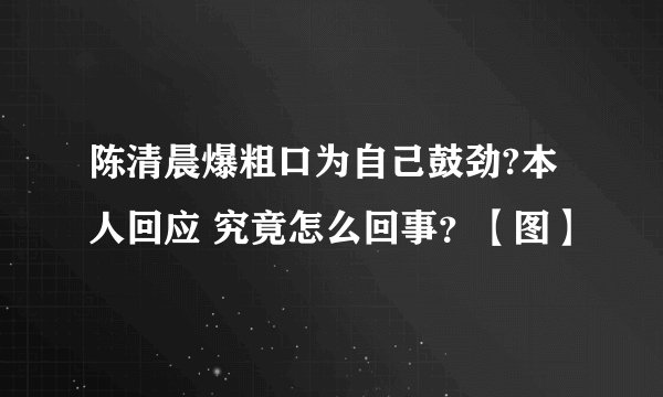 陈清晨爆粗口为自己鼓劲?本人回应 究竟怎么回事？【图】