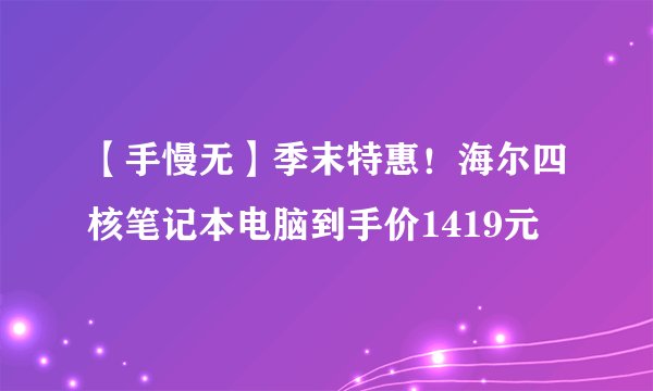 【手慢无】季末特惠！海尔四核笔记本电脑到手价1419元