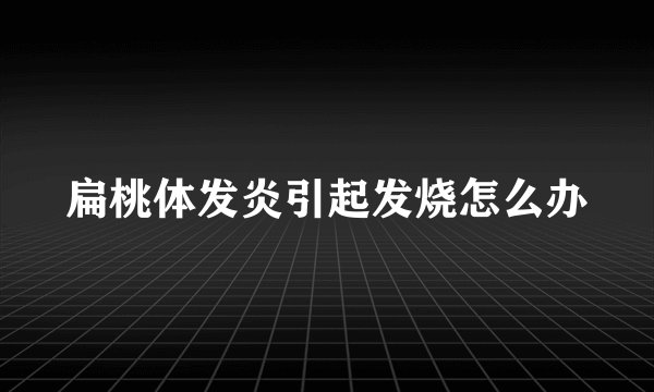 扁桃体发炎引起发烧怎么办