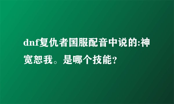 dnf复仇者国服配音中说的:神宽恕我。是哪个技能？