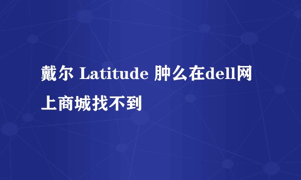 戴尔 Latitude 肿么在dell网上商城找不到
