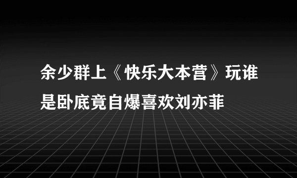 余少群上《快乐大本营》玩谁是卧底竟自爆喜欢刘亦菲