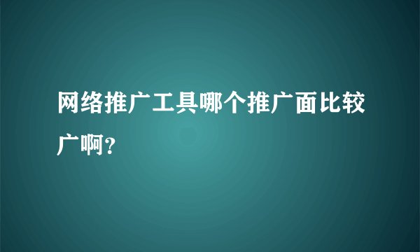 网络推广工具哪个推广面比较广啊?
