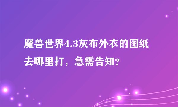 魔兽世界4.3灰布外衣的图纸去哪里打，急需告知？