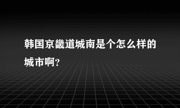 韩国京畿道城南是个怎么样的城市啊？