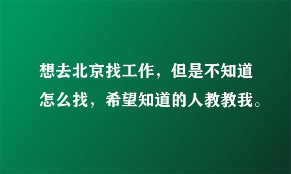 想去北京找工作，但是不知道怎么找，希望知道的人教教我。