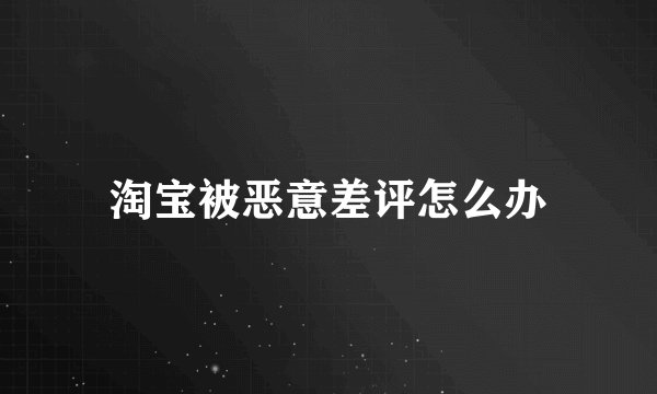 淘宝被恶意差评怎么办