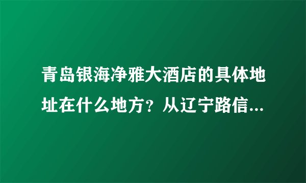 青岛银海净雅大酒店的具体地址在什么地方？从辽宁路信息城坐几路车能到？