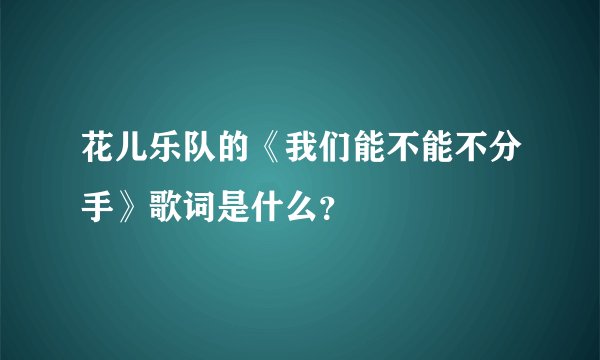 花儿乐队的《我们能不能不分手》歌词是什么？