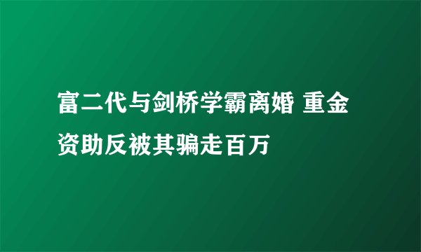 富二代与剑桥学霸离婚 重金资助反被其骗走百万