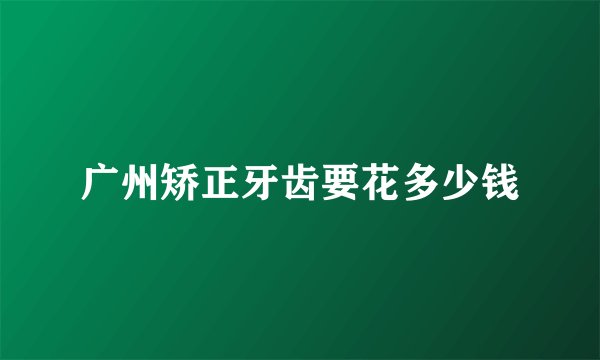 广州矫正牙齿要花多少钱