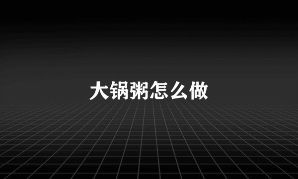 大锅粥怎么做