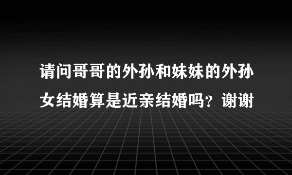 请问哥哥的外孙和妹妹的外孙女结婚算是近亲结婚吗？谢谢