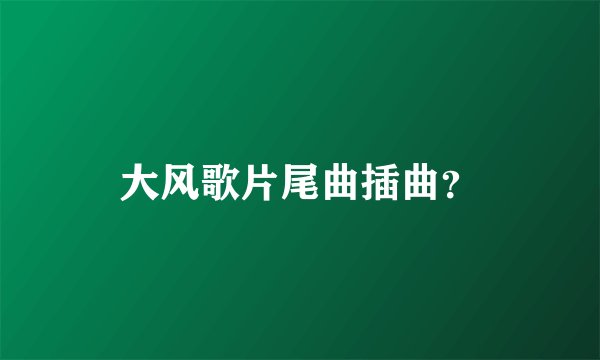 大风歌片尾曲插曲？