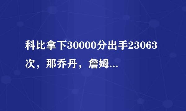 科比拿下30000分出手23063次,那乔丹,詹姆斯用了多少次出手?