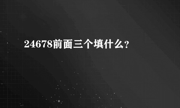 24678前面三个填什么？