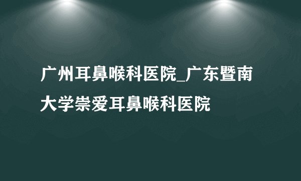广州耳鼻喉科医院_广东暨南大学崇爱耳鼻喉科医院