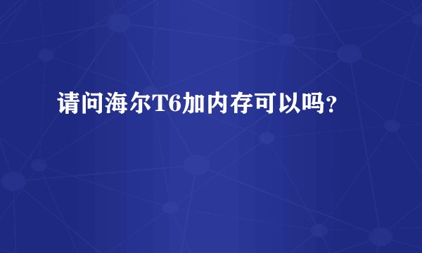 请问海尔T6加内存可以吗？