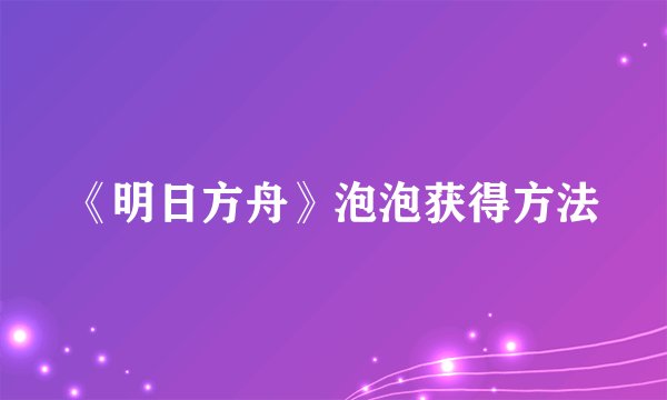 《明日方舟》泡泡获得方法