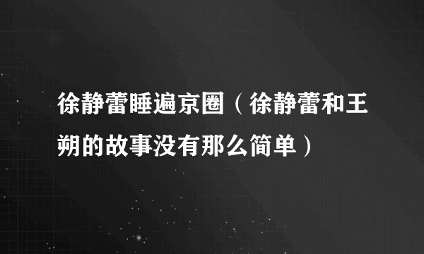 徐静蕾睡遍京圈（徐静蕾和王朔的故事没有那么简单）