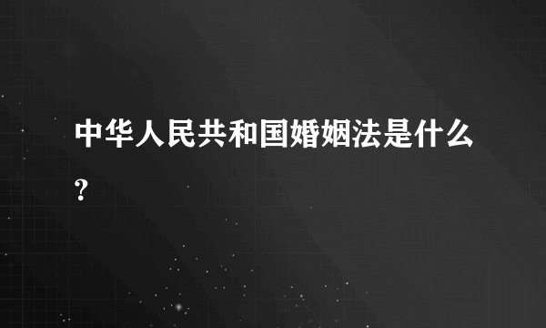 中华人民共和国婚姻法是什么？