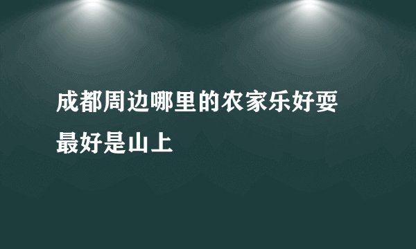 成都周边哪里的农家乐好耍 最好是山上