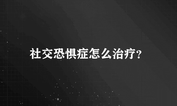 社交恐惧症怎么治疗？