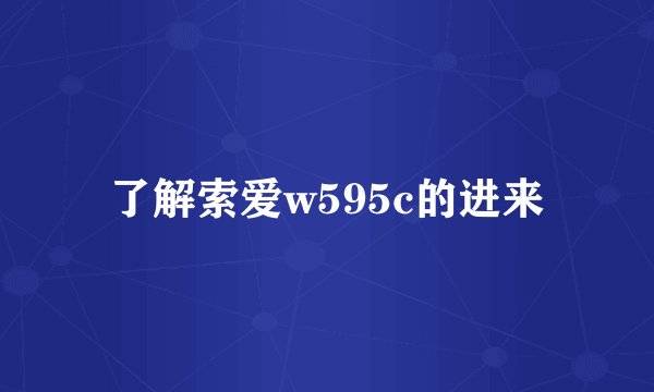 了解索爱w595c的进来