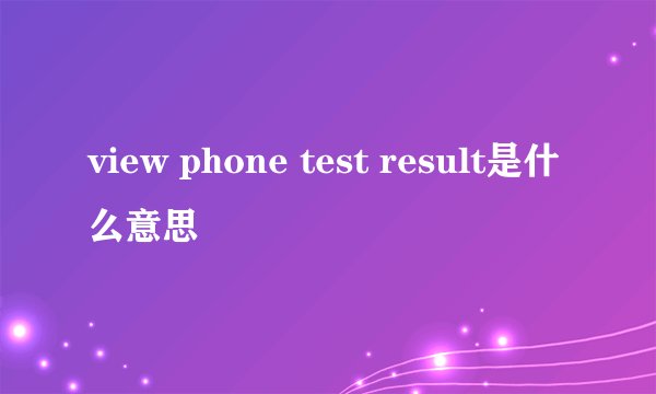 view phone test result是什么意思