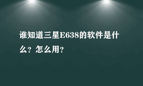 谁知道三星E638的软件是什么？怎么用？