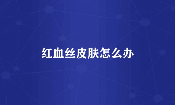 红血丝皮肤怎么办