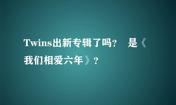 Twins出新专辑了吗？  是《我们相爱六年》？