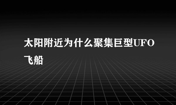 太阳附近为什么聚集巨型UFO飞船
