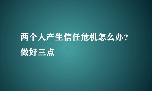 两个人产生信任危机怎么办？做好三点