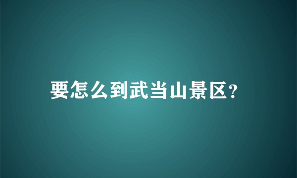 要怎么到武当山景区？
