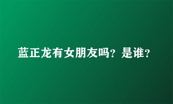 蓝正龙有女朋友吗？是谁？