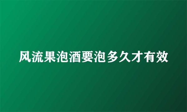 风流果泡酒要泡多久才有效