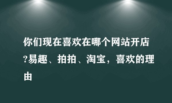 你们现在喜欢在哪个网站开店?易趣、拍拍、淘宝，喜欢的理由
