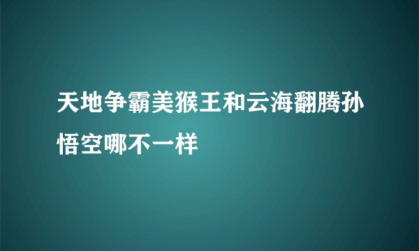 天地争霸美猴王和云海翻腾孙悟空哪不一样