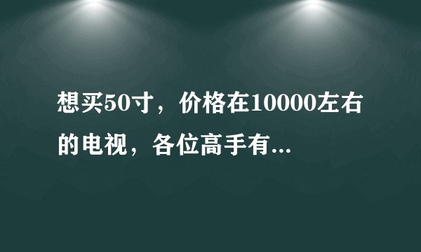 想买50寸，价格在10000左右的电视，各位高手有什么推荐啊！谢谢！
